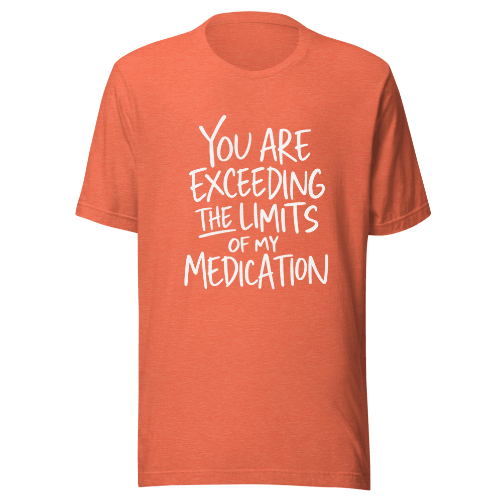 You Are Exceeding The Limits Of My Medication — Unisex T-Shirt — Front
