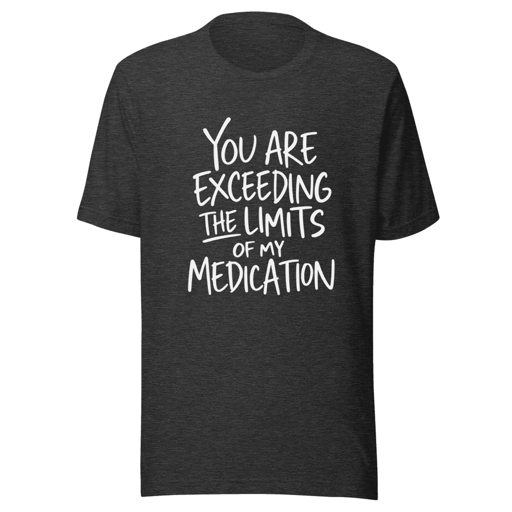 You Are Exceeding The Limits Of My Medication — Unisex T-Shirt — Front
