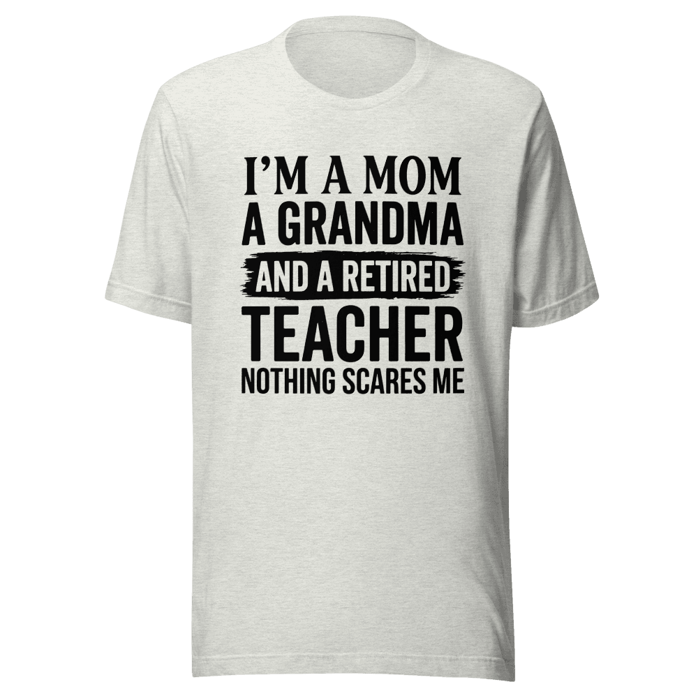 I’M A MOM A GRANDMA AND A RETIRED TEACHER NOTHING SCARES ME Unisex — Unisex T-Shirt — Front