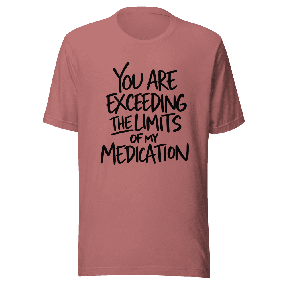 You Are Exceeding The Limits Of My Medication — Unisex T-Shirt — Front