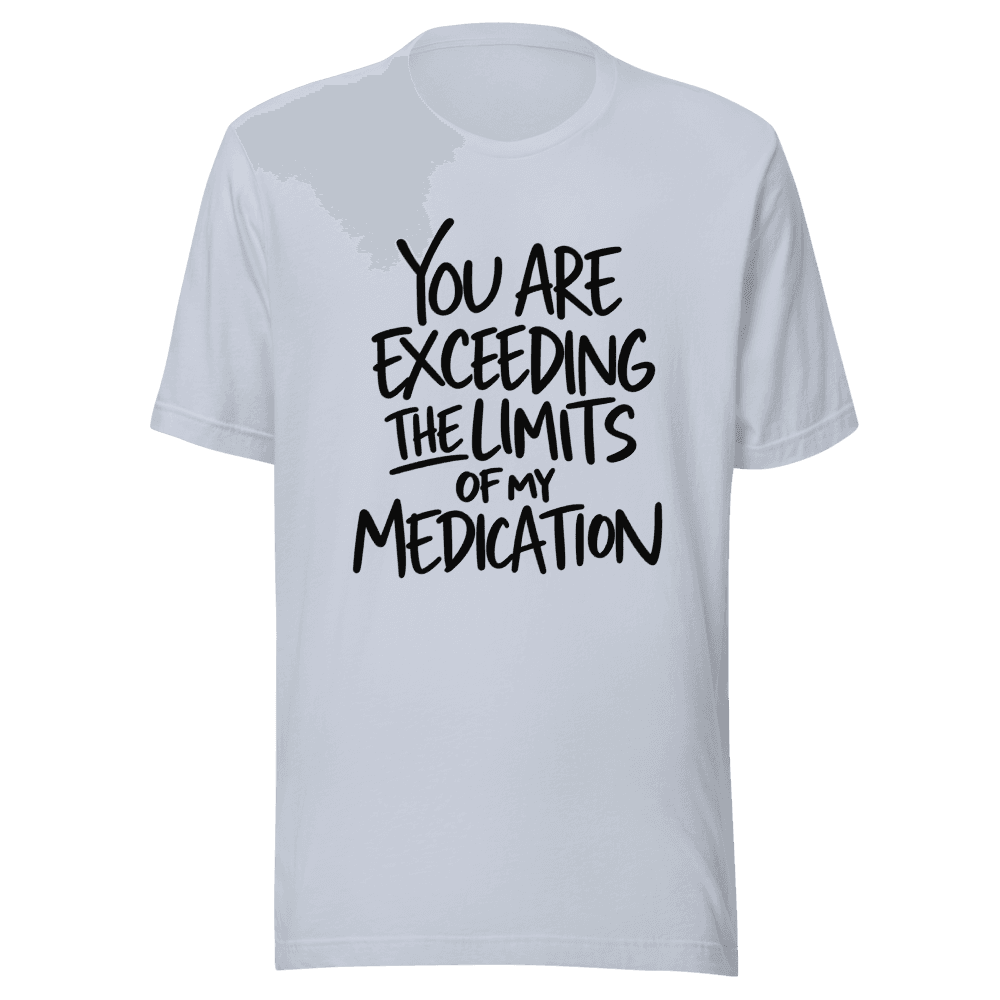 You Are Exceeding The Limits Of My Medication — Unisex T-Shirt — Front