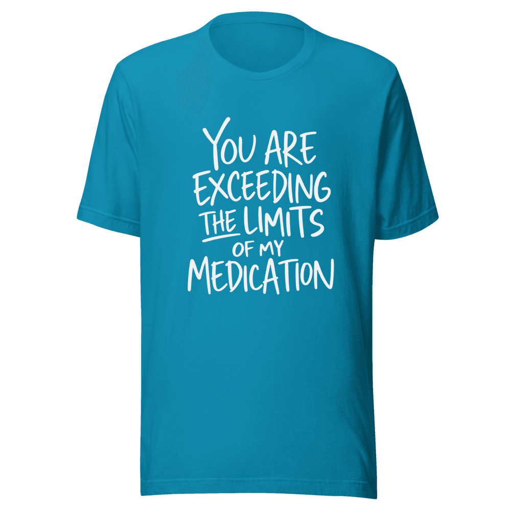 You Are Exceeding The Limits Of My Medication — Unisex T-Shirt — Front