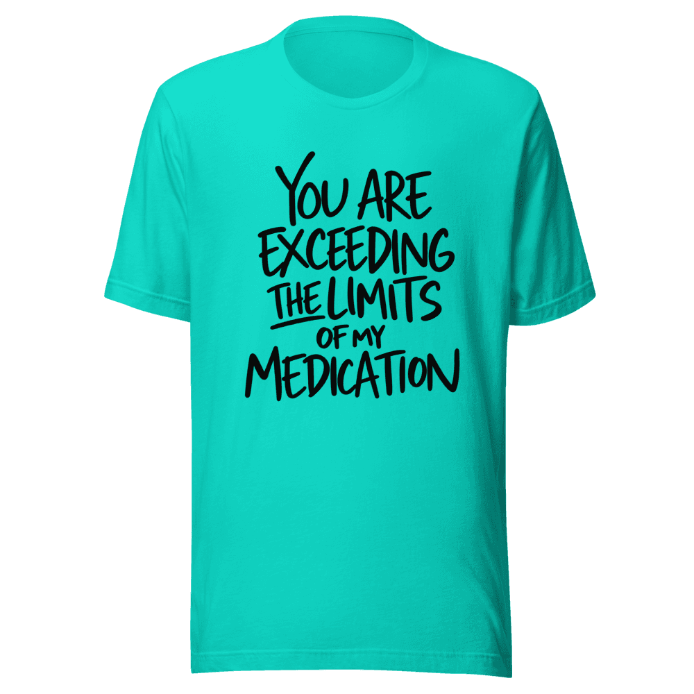 You Are Exceeding The Limits Of My Medication — Unisex T-Shirt — Front