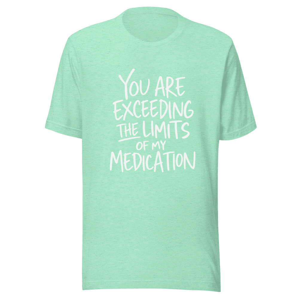 You Are Exceeding The Limits Of My Medication — Unisex T-Shirt — Front