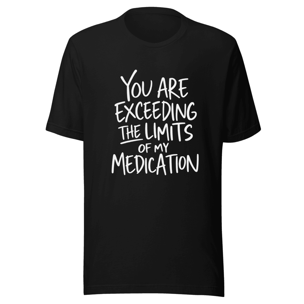 You Are Exceeding The Limits Of My Medication — Unisex T-Shirt — Front