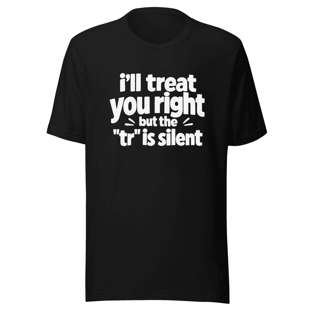 I'll Treat You Right But This "tr" is silent — Unisex T-Shirt — Front
