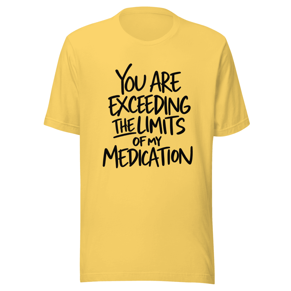 You Are Exceeding The Limits Of My Medication — Unisex T-Shirt — Front