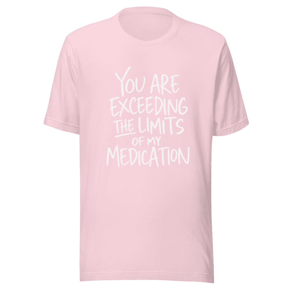 You Are Exceeding The Limits Of My Medication — Unisex T-Shirt — Front