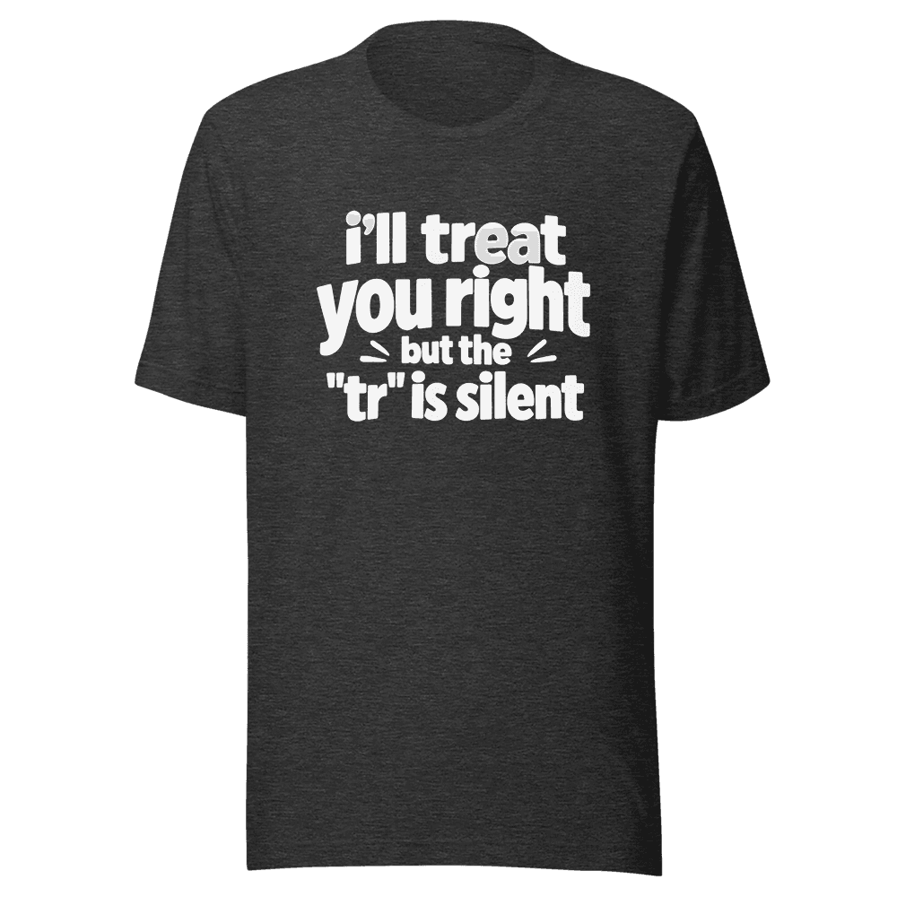 I'll Treat You Right But This "tr" is silent — Unisex T-Shirt — Front