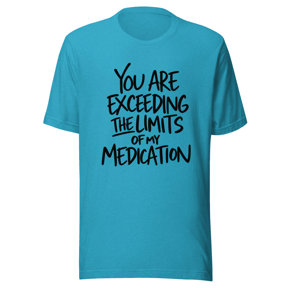 You Are Exceeding The Limits Of My Medication — Unisex T-Shirt — Front
