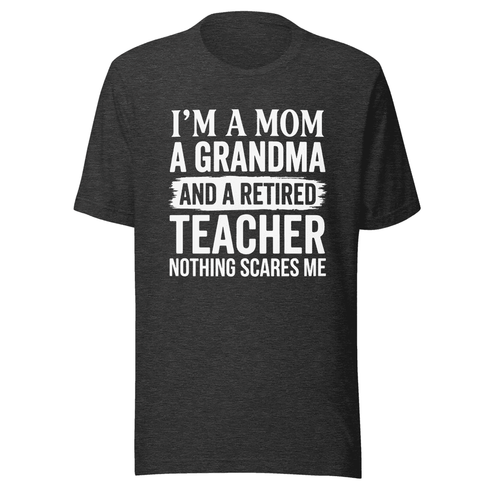I’M A MOM A GRANDMA AND A RETIRED TEACHER NOTHING SCARES ME Unisex — Unisex T-Shirt — Front