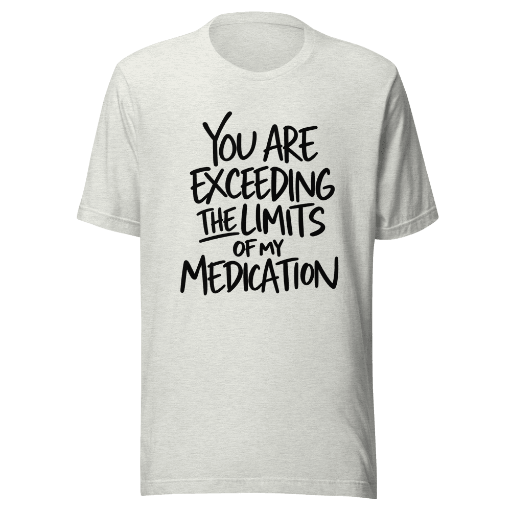 You Are Exceeding The Limits Of My Medication — Unisex T-Shirt — Front